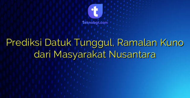 Prediksi Datuk Tunggul, Ramalan Kuno dari Masyarakat Nusantara