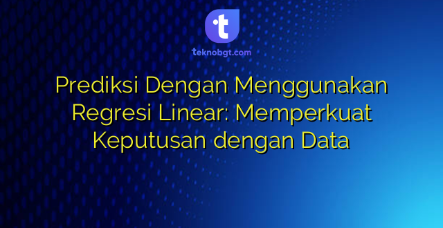 Prediksi Dengan Menggunakan Regresi Linear: Memperkuat Keputusan dengan Data