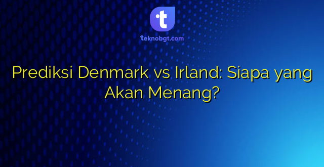 Prediksi Denmark vs Irland: Siapa yang Akan Menang?