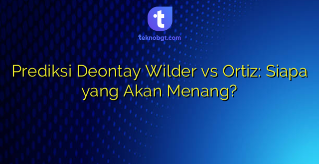 Prediksi Deontay Wilder vs Ortiz: Siapa yang Akan Menang?