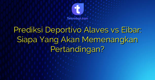 Prediksi Deportivo Alaves vs Eibar: Siapa Yang Akan Memenangkan Pertandingan?