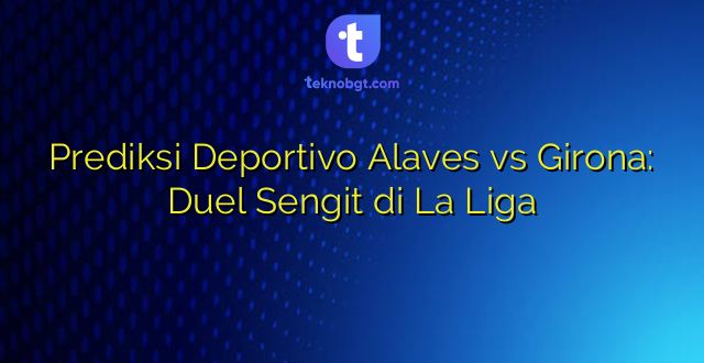 Prediksi Deportivo Alaves vs Girona: Duel Sengit di La Liga