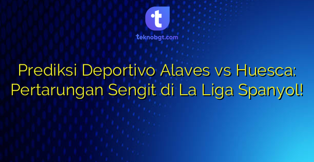 Prediksi Deportivo Alaves vs Huesca: Pertarungan Sengit di La Liga Spanyol!