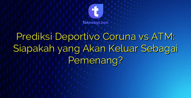Prediksi Deportivo Coruna vs ATM: Siapakah yang Akan Keluar Sebagai Pemenang?