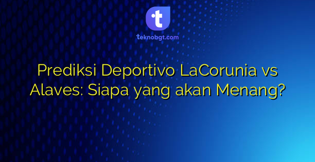Prediksi Deportivo LaCorunia vs Alaves: Siapa yang akan Menang?