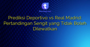 Prediksi Deportivo vs Real Madrid: Pertandingan Sengit yang Tidak Boleh Dilewatkan