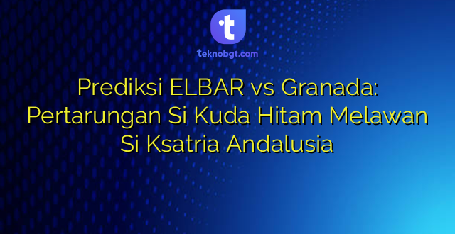 Prediksi ELBAR vs Granada: Pertarungan Si Kuda Hitam Melawan Si Ksatria Andalusia