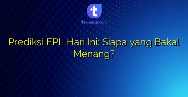 Prediksi EPL Hari Ini: Siapa yang Bakal Menang?