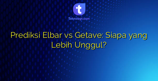 Prediksi Elbar vs Getave: Siapa yang Lebih Unggul?