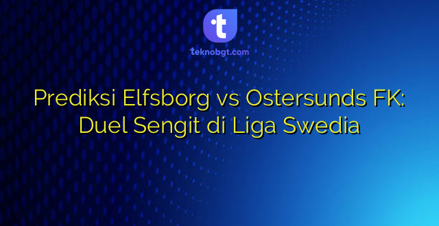 Prediksi Elfsborg vs Ostersunds FK: Duel Sengit di Liga Swedia