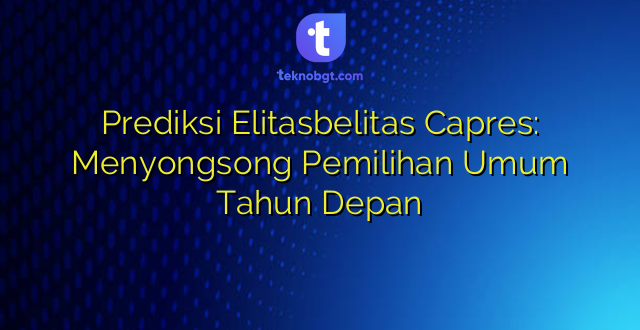 Prediksi Elitasbelitas Capres: Menyongsong Pemilihan Umum Tahun Depan