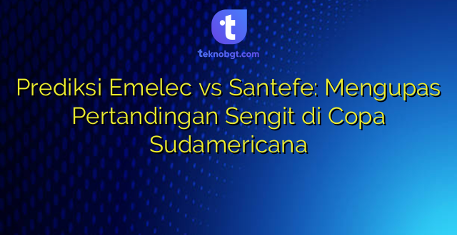 Prediksi Emelec vs Santefe: Mengupas Pertandingan Sengit di Copa Sudamericana