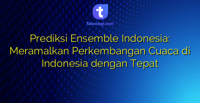 Prediksi Ensemble Indonesia: Meramalkan Perkembangan Cuaca di Indonesia dengan Tepat