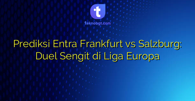 Prediksi Entra Frankfurt vs Salzburg: Duel Sengit di Liga Europa