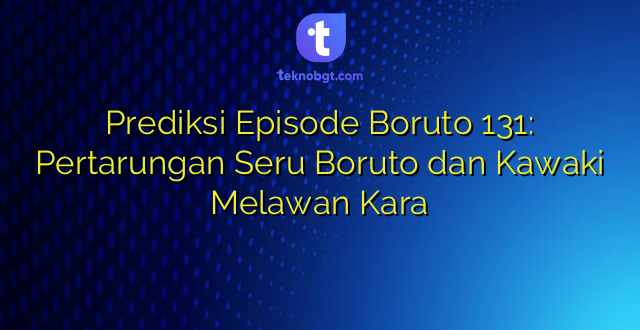 Prediksi Episode Boruto 131: Pertarungan Seru Boruto dan Kawaki Melawan Kara