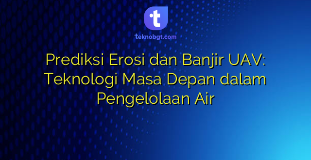 Prediksi Erosi dan Banjir UAV: Teknologi Masa Depan dalam Pengelolaan Air