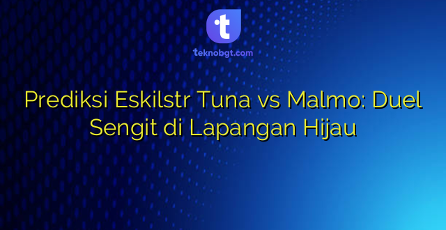 Prediksi Eskilstr Tuna vs Malmo: Duel Sengit di Lapangan Hijau