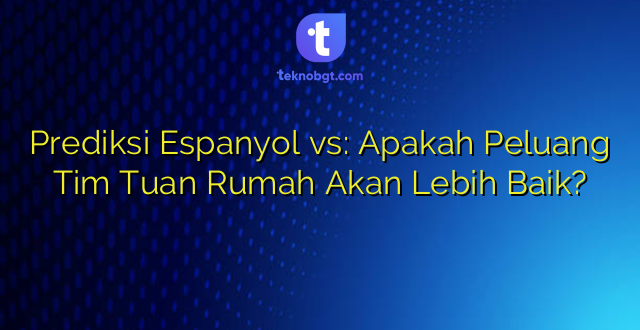 Prediksi Espanyol vs: Apakah Peluang Tim Tuan Rumah Akan Lebih Baik?