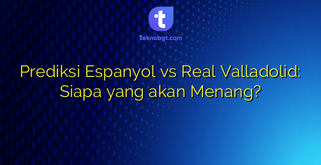 Prediksi Espanyol vs Real Valladolid: Siapa yang akan Menang?