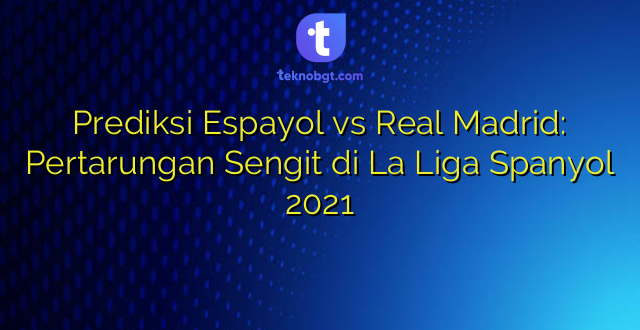 Prediksi Espayol vs Real Madrid: Pertarungan Sengit di La Liga Spanyol 2021