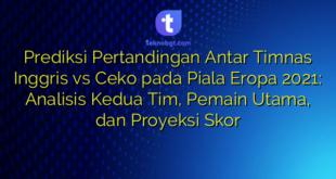 Prediksi Pertandingan Antar Timnas Inggris vs Ceko pada Piala Eropa 2021: Analisis Kedua Tim, Pemain Utama, dan Proyeksi Skor