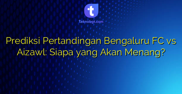 Prediksi Pertandingan Bengaluru FC vs Aizawl: Siapa yang Akan Menang?
