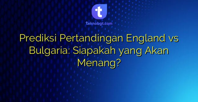 Prediksi Pertandingan England vs Bulgaria: Siapakah yang Akan Menang?