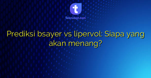 Prediksi bsayer vs lipervol: Siapa yang akan menang?