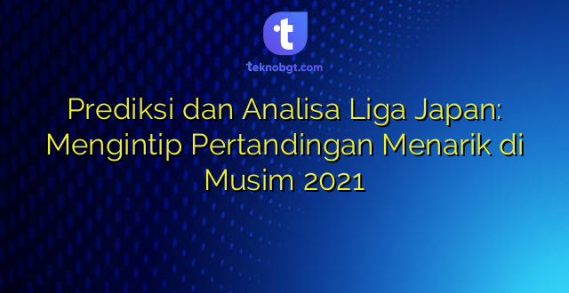 Prediksi dan Analisa Liga Japan: Mengintip Pertandingan Menarik di Musim 2021