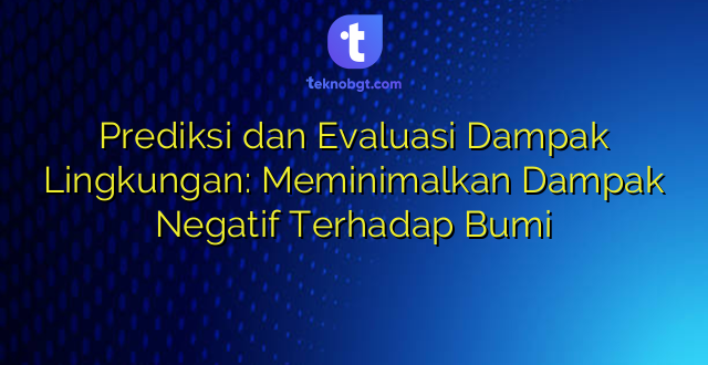 Prediksi dan Evaluasi Dampak Lingkungan: Meminimalkan Dampak Negatif Terhadap Bumi