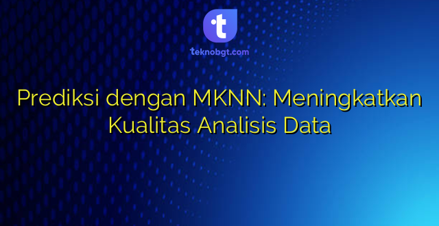 Prediksi dengan MKNN: Meningkatkan Kualitas Analisis Data