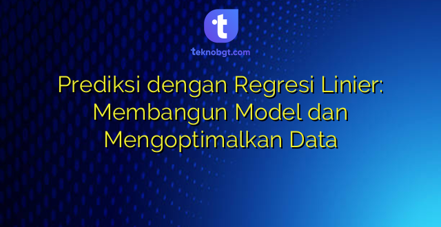 Prediksi dengan Regresi Linier: Membangun Model dan Mengoptimalkan Data