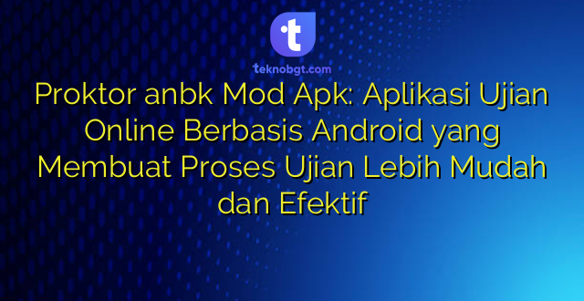Proktor anbk Mod Apk: Aplikasi Ujian Online Berbasis Android yang Membuat Proses Ujian Lebih Mudah dan Efektif