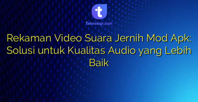 Rekaman Video Suara Jernih Mod Apk: Solusi untuk Kualitas Audio yang Lebih Baik