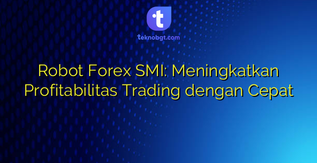 Robot Forex SMI: Meningkatkan Profitabilitas Trading dengan Cepat