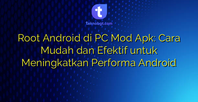 Root Android di PC Mod Apk: Cara Mudah dan Efektif untuk Meningkatkan Performa Android
