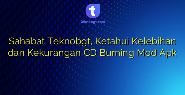 Sahabat Teknobgt, Ketahui Kelebihan dan Kekurangan CD Burning Mod Apk