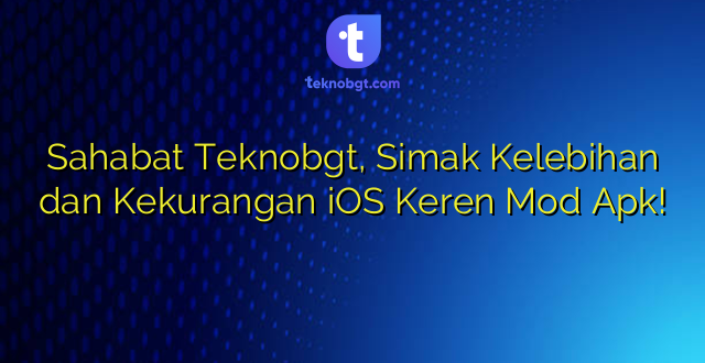Sahabat Teknobgt, Simak Kelebihan dan Kekurangan iOS Keren Mod Apk!