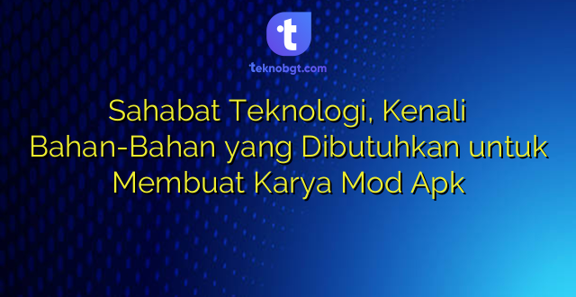 Sahabat Teknologi, Kenali Bahan-Bahan yang Dibutuhkan untuk Membuat Karya Mod Apk