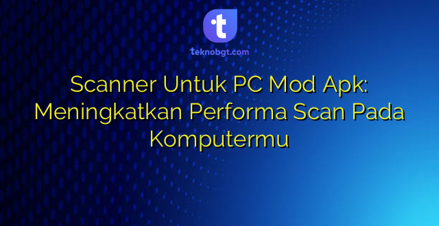 Scanner Untuk PC Mod Apk: Meningkatkan Performa Scan Pada Komputermu