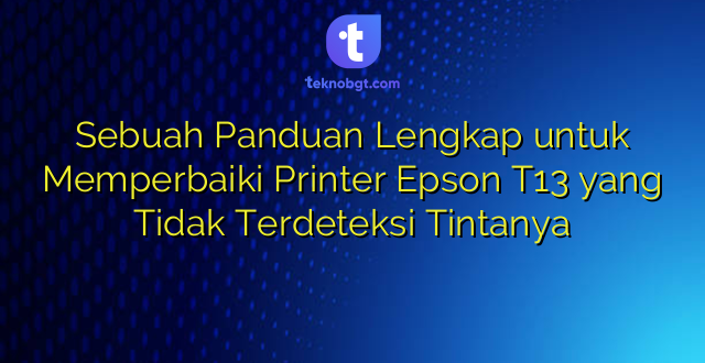 Sebuah Panduan Lengkap untuk Memperbaiki Printer Epson T13 yang Tidak Terdeteksi Tintanya