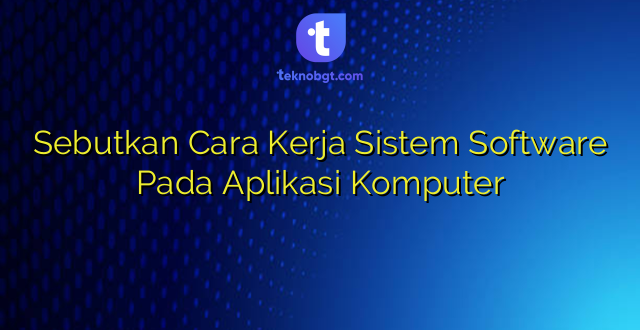 Sebutkan Cara Kerja Sistem Software Pada Aplikasi Komputer