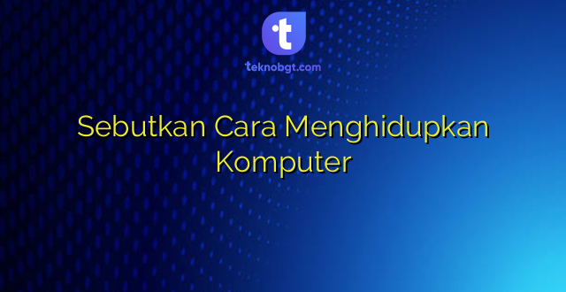 Sebutkan Cara Menghidupkan Komputer