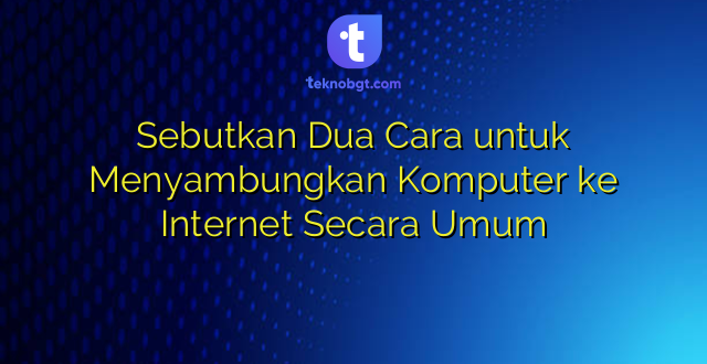 Sebutkan Dua Cara untuk Menyambungkan Komputer ke Internet Secara Umum