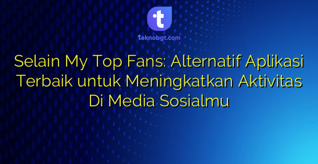 Selain My Top Fans: Alternatif Aplikasi Terbaik untuk Meningkatkan Aktivitas Di Media Sosialmu