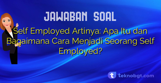 Self Employed Artinya: Apa Itu dan Bagaimana Cara Menjadi Seorang Self Employed?