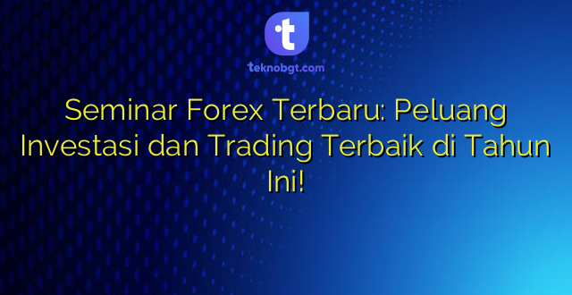 Seminar Forex Terbaru: Peluang Investasi dan Trading Terbaik di Tahun Ini!