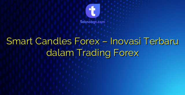 Smart Candles Forex – Inovasi Terbaru dalam Trading Forex