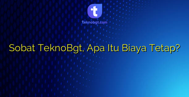 Sobat TeknoBgt, Apa Itu Biaya Tetap?