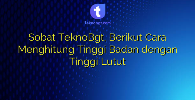 Sobat TeknoBgt, Berikut Cara Menghitung Tinggi Badan dengan Tinggi Lutut